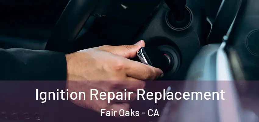  Ignition Repair Replacement Fair Oaks - CA